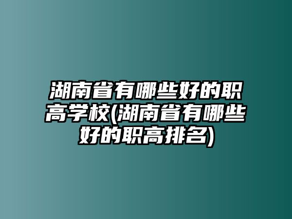 湖南省有哪些好的職高學校(湖南省有哪些好的職高排名)