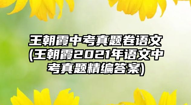 王朝霞中考真題卷語文(王朝霞2021年語文中考真題精編答案)