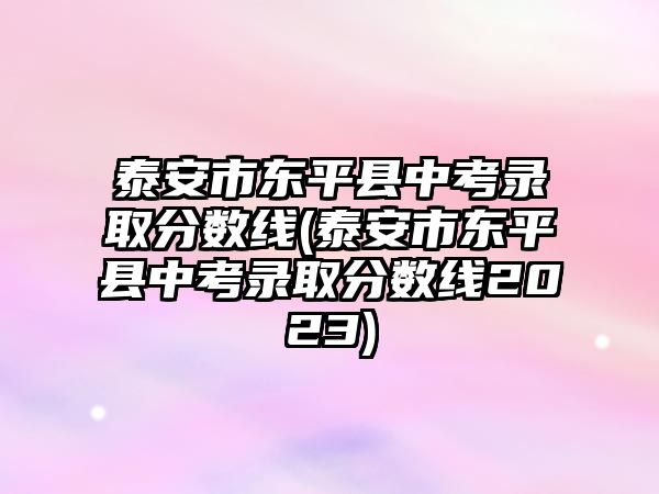 泰安市東平縣中考錄取分?jǐn)?shù)線(泰安市東平縣中考錄取分?jǐn)?shù)線2023)