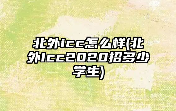 北外icc怎么樣(北外icc2020招多少學(xué)生)