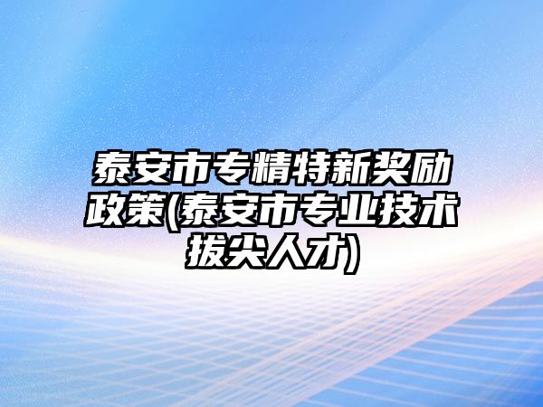 泰安市專精特新獎(jiǎng)勵(lì)政策(泰安市專業(yè)技術(shù)拔尖人才)