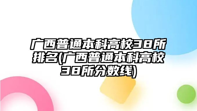 廣西普通本科高校38所排名(廣西普通本科高校38所分數(shù)線)