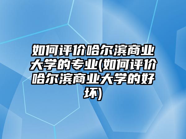 如何評(píng)價(jià)哈爾濱商業(yè)大學(xué)的專(zhuān)業(yè)(如何評(píng)價(jià)哈爾濱商業(yè)大學(xué)的好壞)