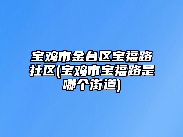 寶雞市金臺區(qū)寶福路社區(qū)(寶雞市寶福路是哪個街道)