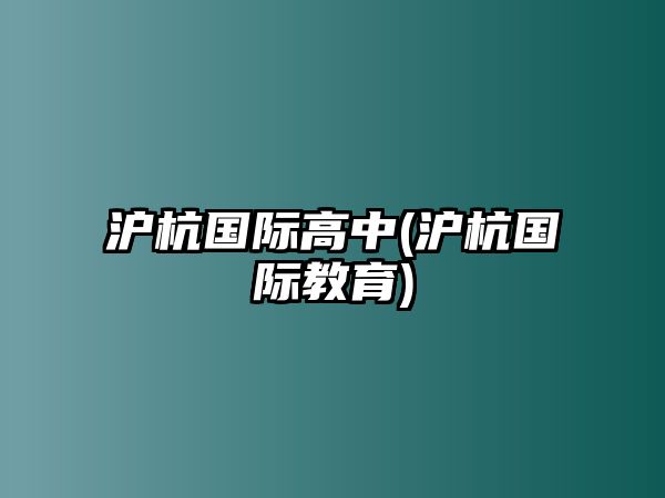 滬杭國際高中(滬杭國際教育)