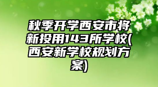 秋季開學西安市將新投用143所學校(西安新學校規(guī)劃方案)