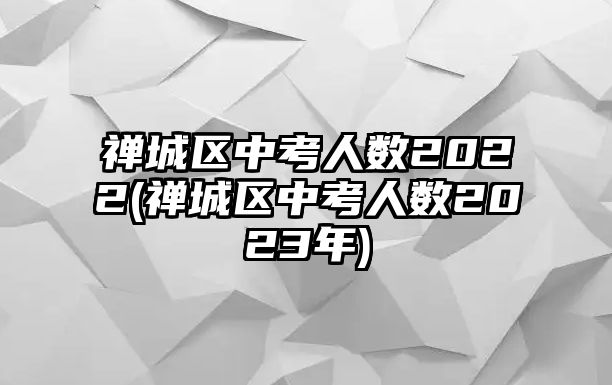 禪城區(qū)中考人數2022(禪城區(qū)中考人數2023年)