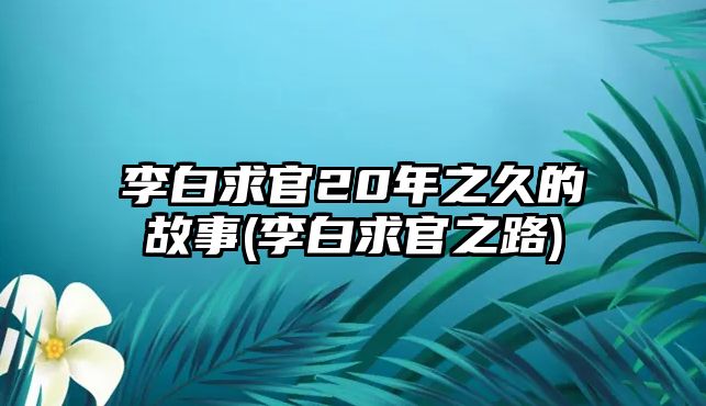 李白求官20年之久的故事(李白求官之路)