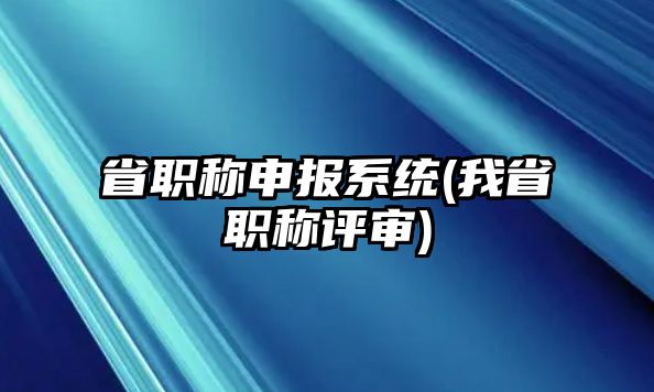 省職稱申報系統(tǒng)(我省職稱評審)