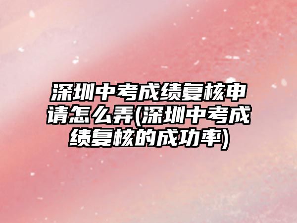 深圳中考成績復核申請怎么弄(深圳中考成績復核的成功率)