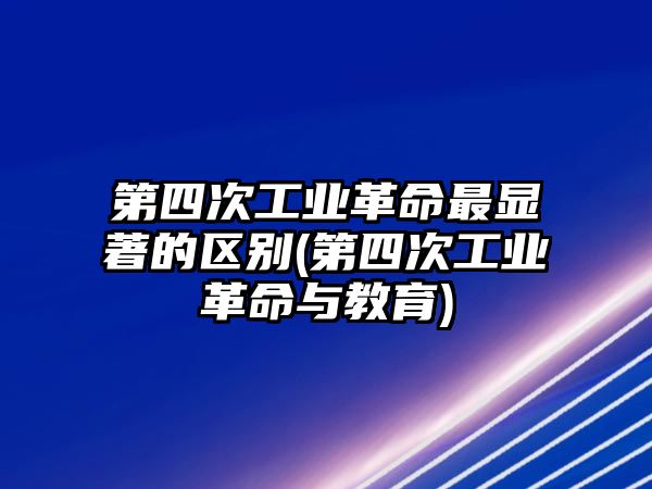 第四次工業(yè)革命最顯著的區(qū)別(第四次工業(yè)革命與教育)