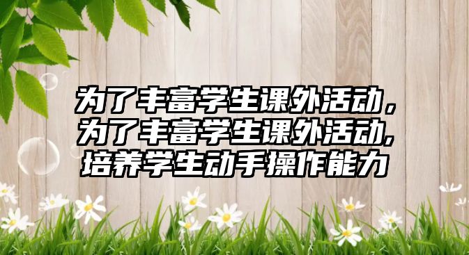 為了豐富學(xué)生課外活動，為了豐富學(xué)生課外活動,培養(yǎng)學(xué)生動手操作能力