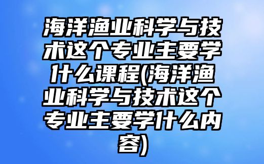 海洋漁業(yè)科學(xué)與技術(shù)這個(gè)專業(yè)主要學(xué)什么課程(海洋漁業(yè)科學(xué)與技術(shù)這個(gè)專業(yè)主要學(xué)什么內(nèi)容)