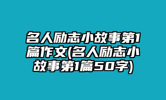 名人勵(lì)志小故事第1篇作文(名人勵(lì)志小故事第1篇50字)