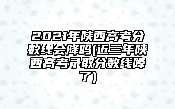 2021年陜西高考分?jǐn)?shù)線會降嗎(近三年陜西高考錄取分?jǐn)?shù)線降了)