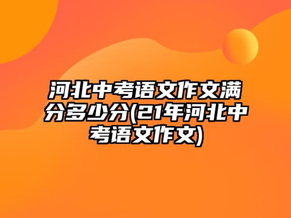 河北中考語(yǔ)文作文滿分多少分(21年河北中考語(yǔ)文作文)